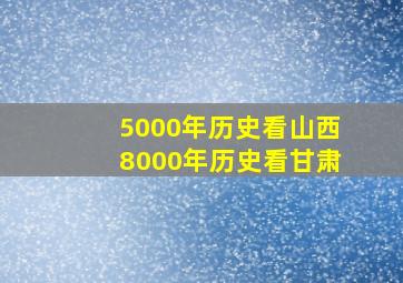 5000年历史看山西8000年历史看甘肃