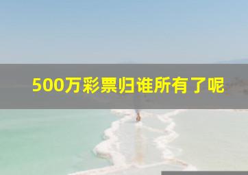 500万彩票归谁所有了呢