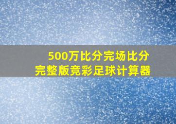 500万比分完场比分完整版竞彩足球计算器