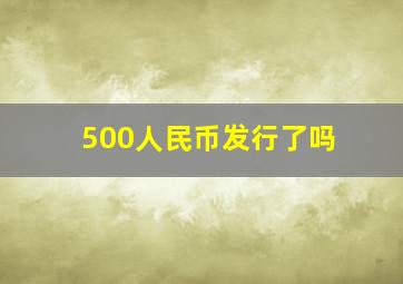 500人民币发行了吗