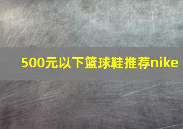 500元以下篮球鞋推荐nike