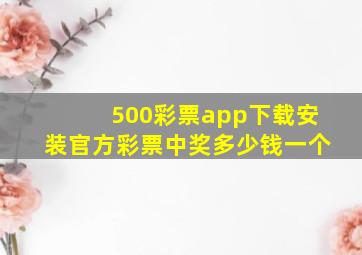 500彩票app下载安装官方彩票中奖多少钱一个