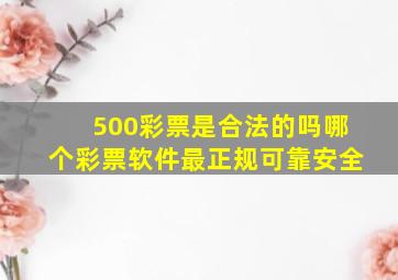 500彩票是合法的吗哪个彩票软件最正规可靠安全