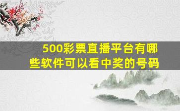 500彩票直播平台有哪些软件可以看中奖的号码