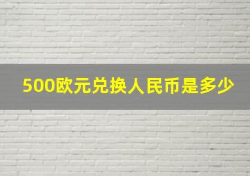 500欧元兑换人民币是多少