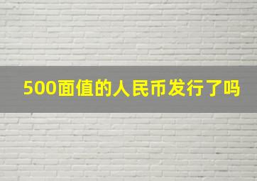 500面值的人民币发行了吗