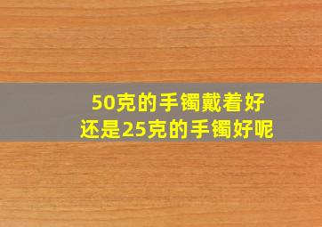 50克的手镯戴着好还是25克的手镯好呢