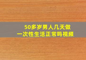 50多岁男人几天做一次性生活正常吗视频