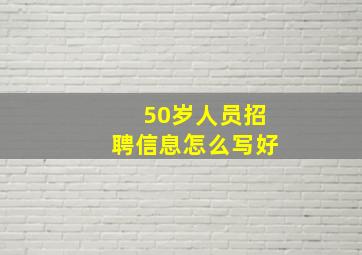 50岁人员招聘信息怎么写好