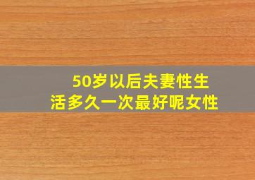 50岁以后夫妻性生活多久一次最好呢女性