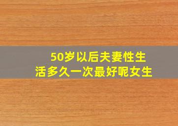 50岁以后夫妻性生活多久一次最好呢女生