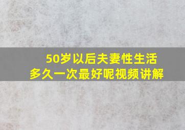 50岁以后夫妻性生活多久一次最好呢视频讲解