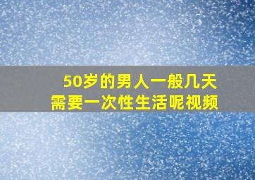 50岁的男人一般几天需要一次性生活呢视频