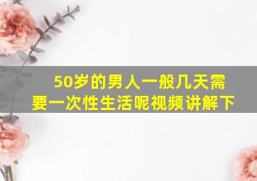 50岁的男人一般几天需要一次性生活呢视频讲解下