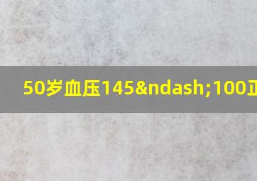 50岁血压145–100正常吗