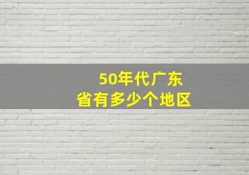 50年代广东省有多少个地区