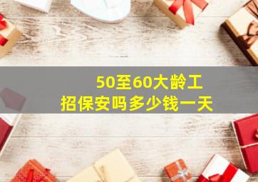 50至60大龄工招保安吗多少钱一天