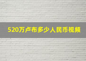 520万卢布多少人民币视频