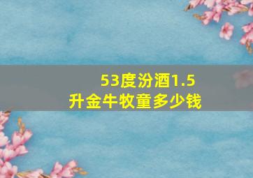 53度汾酒1.5升金牛牧童多少钱