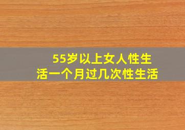 55岁以上女人性生活一个月过几次性生活