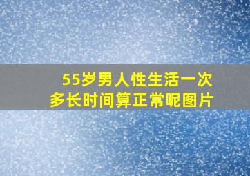 55岁男人性生活一次多长时间算正常呢图片