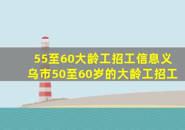 55至60大龄工招工信息义乌市50至60岁的大龄工招工