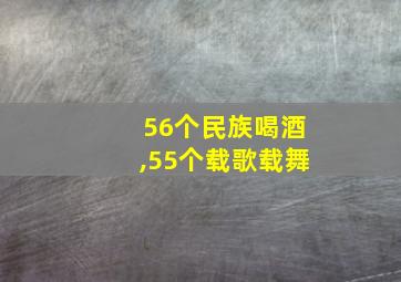 56个民族喝酒,55个载歌载舞