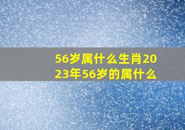 56岁属什么生肖2023年56岁的属什么