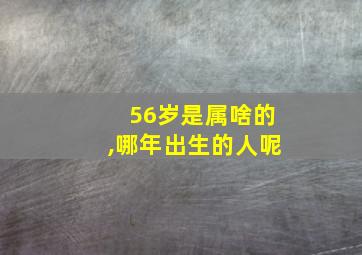 56岁是属啥的,哪年出生的人呢