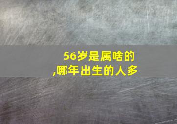 56岁是属啥的,哪年出生的人多