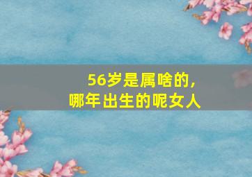 56岁是属啥的,哪年出生的呢女人