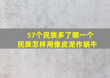 57个民族多了哪一个民族怎样用像皮泥作蜗牛