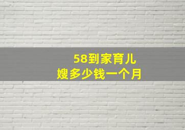 58到家育儿嫂多少钱一个月