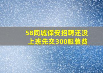 58同城保安招聘还没上班先交300服装费