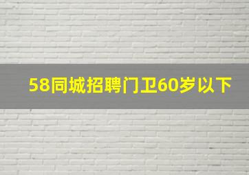 58同城招聘门卫60岁以下