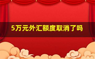 5万元外汇额度取消了吗