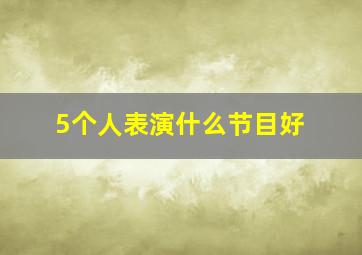 5个人表演什么节目好