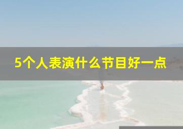 5个人表演什么节目好一点