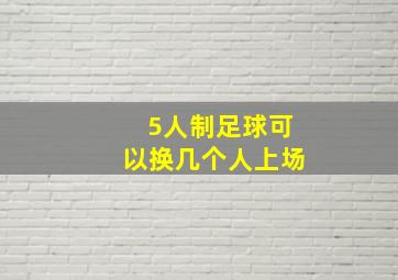 5人制足球可以换几个人上场