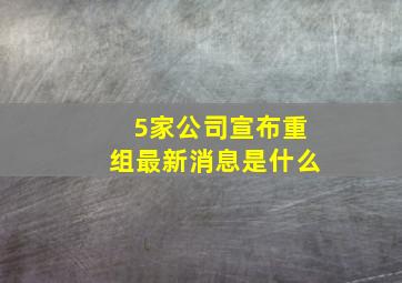 5家公司宣布重组最新消息是什么