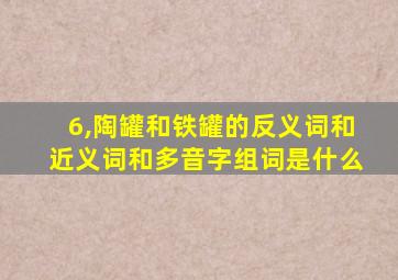 6,陶罐和铁罐的反义词和近义词和多音字组词是什么