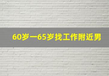 60岁一65岁找工作附近男