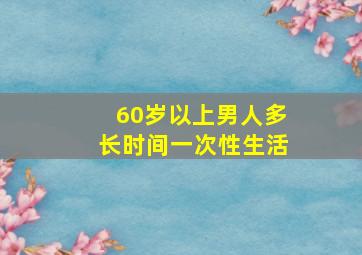 60岁以上男人多长时间一次性生活