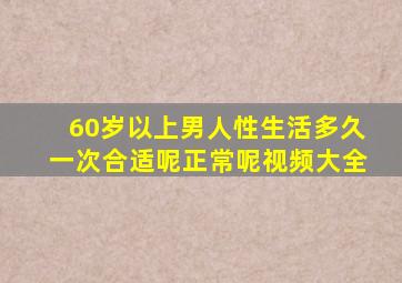 60岁以上男人性生活多久一次合适呢正常呢视频大全