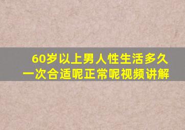 60岁以上男人性生活多久一次合适呢正常呢视频讲解