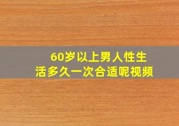 60岁以上男人性生活多久一次合适呢视频