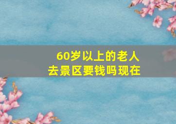 60岁以上的老人去景区要钱吗现在