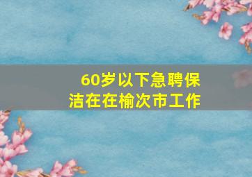 60岁以下急聘保洁在在榆次市工作