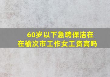 60岁以下急聘保洁在在榆次市工作女工资高吗