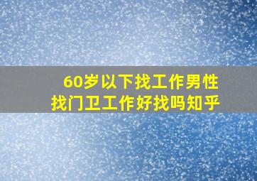 60岁以下找工作男性找门卫工作好找吗知乎